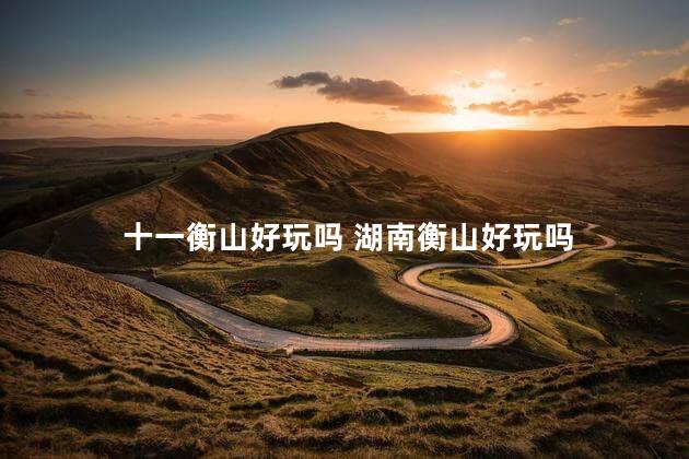 十一衡山好玩吗 湖南衡山好玩吗